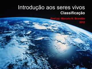 Introdução aos seres vivos
                    Classificação
            Prof.(a): Marcela N. Brandão
                                    2012
 