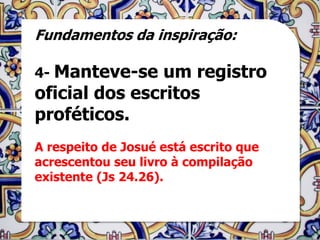 Fundamentos da inspiração:

4- Manteve-se   um registro
oficial dos escritos
proféticos.
A respeito de Josué está escrito que
acrescentou seu livro à compilação
existente (Js 24.26).
 