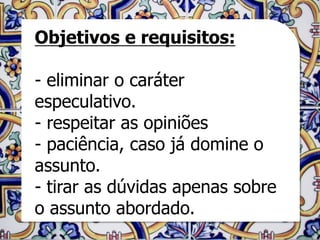 Objetivos e requisitos:

- eliminar o caráter
especulativo.
- respeitar as opiniões
- paciência, caso já domine o
assunto.
- tirar as dúvidas apenas sobre
o assunto abordado.
 