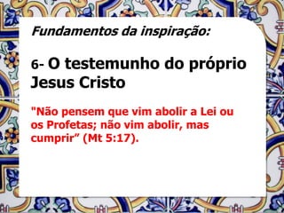 Fundamentos da inspiração:

6- Otestemunho do próprio
Jesus Cristo
"Não pensem que vim abolir a Lei ou
os Profetas; não vim abolir, mas
cumprir” (Mt 5:17).
 