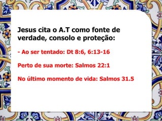 Jesus cita o A.T como fonte de
verdade, consolo e proteção:

- Ao ser tentado: Dt 8:6, 6:13-16

Perto de sua morte: Salmos 22:1

No último momento de vida: Salmos 31.5
 