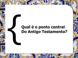 Qual é o ponto central
Do Antigo Testamento?
 