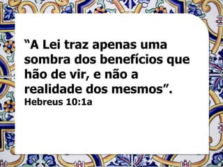 “A Lei traz apenas uma
sombra dos benefícios que
hão de vir, e não a
realidade dos mesmos”.
Hebreus 10:1a
 