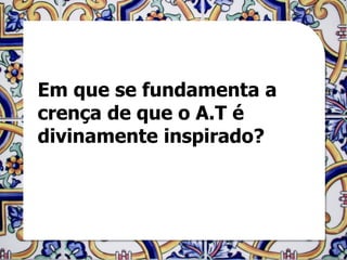 Em que se fundamenta a
crença de que o A.T é
divinamente inspirado?
 