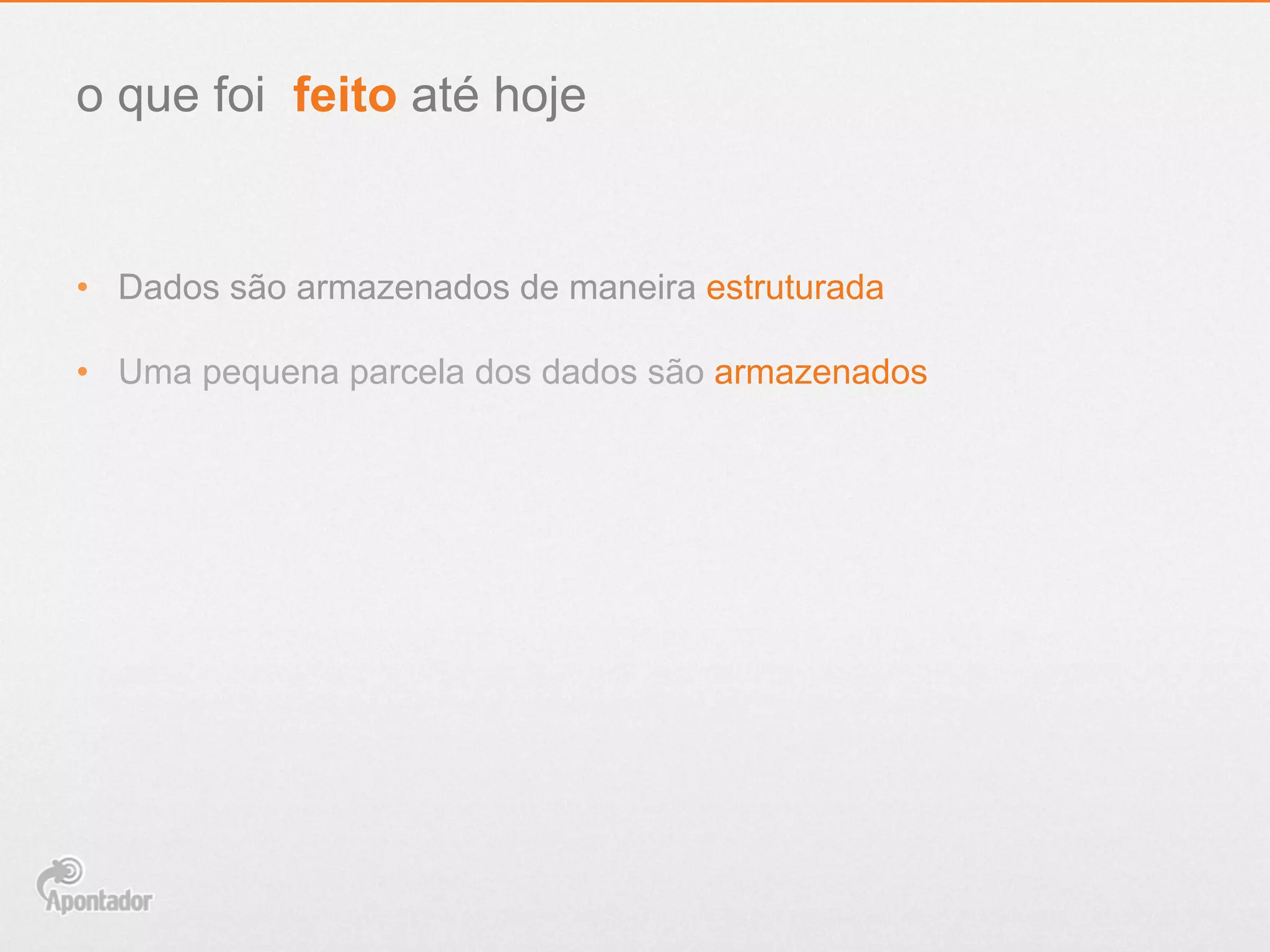 •  Dados são armazenados de maneira estruturada
•  Uma pequena parcela dos dados são armazenados
o que foi feito até hoje
 