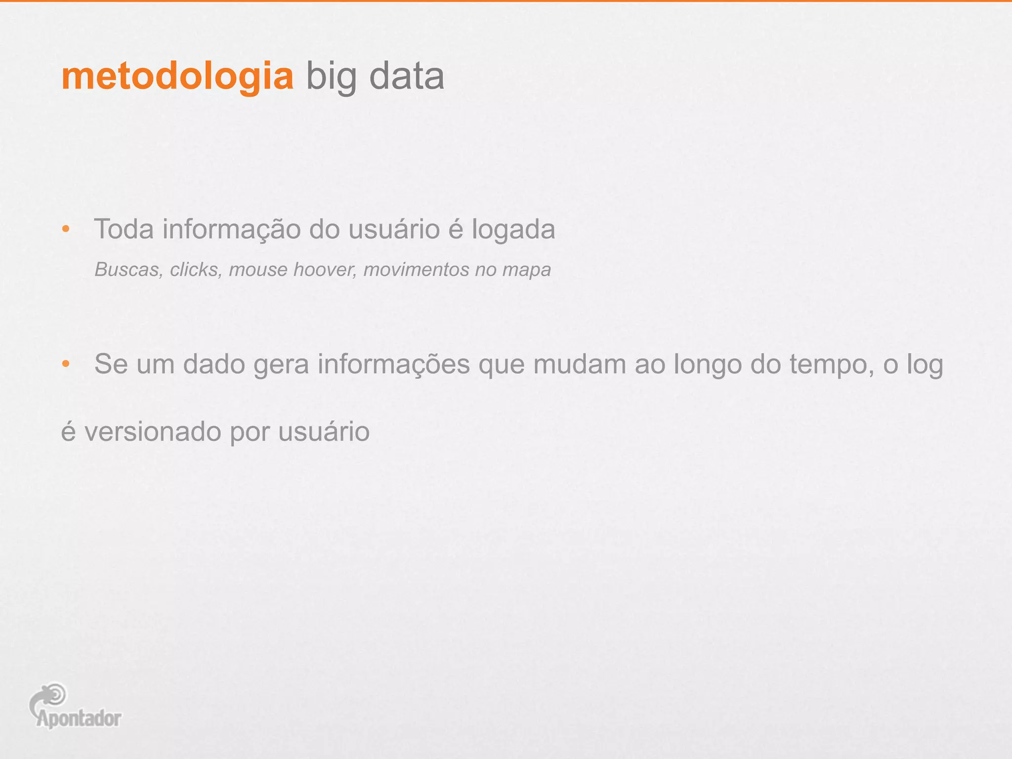 •  Toda informação do usuário é logada
•  Se um dado gera informações que mudam ao longo do tempo, o log
é versionado por usuário
metodologia big data
Buscas, clicks, mouse hoover, movimentos no mapa
 