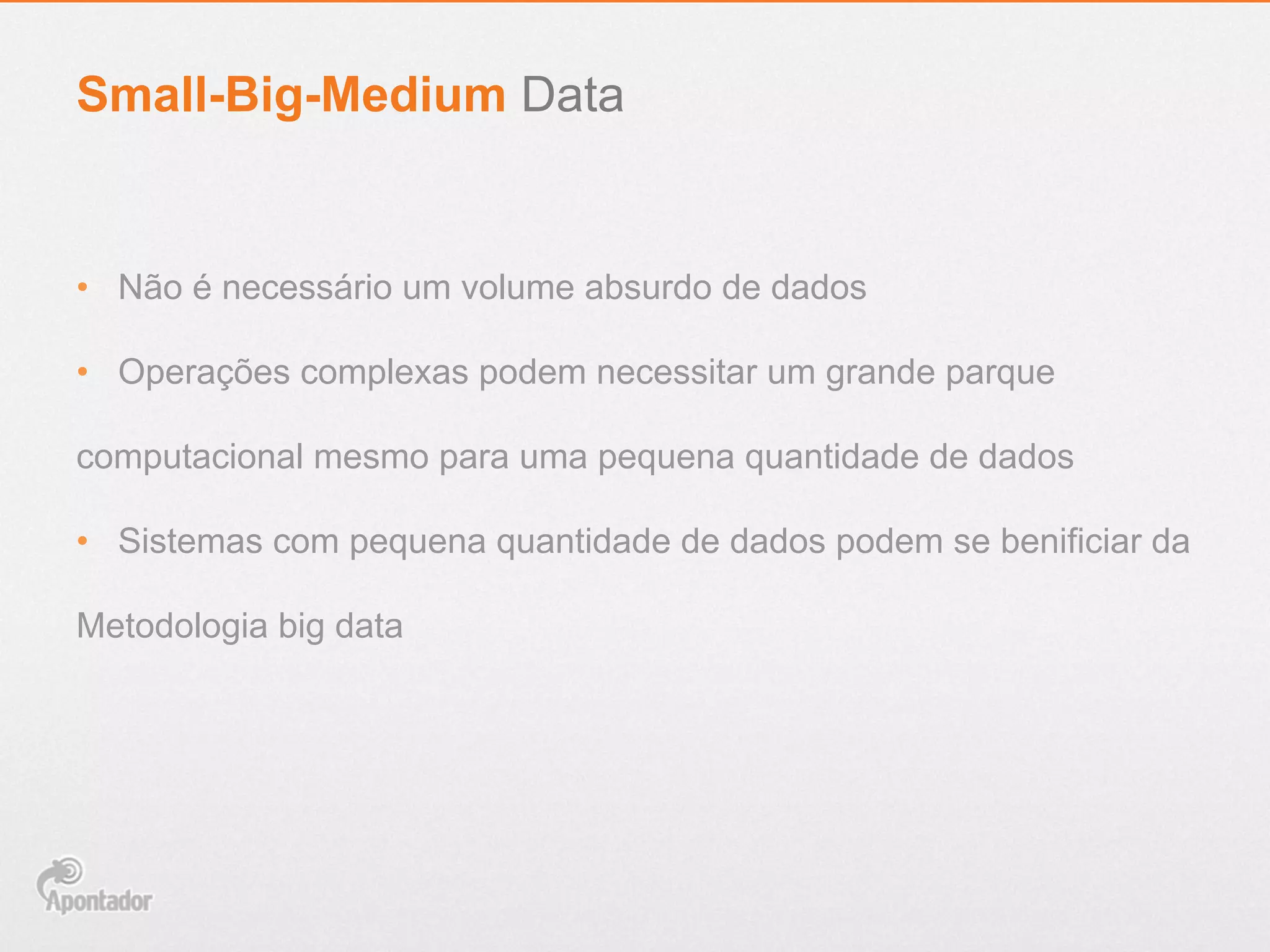 •  Não é necessário um volume absurdo de dados
•  Operações complexas podem necessitar um grande parque
computacional mesmo para uma pequena quantidade de dados
•  Sistemas com pequena quantidade de dados podem se benificiar da
Metodologia big data
Small-Big-Medium Data
 