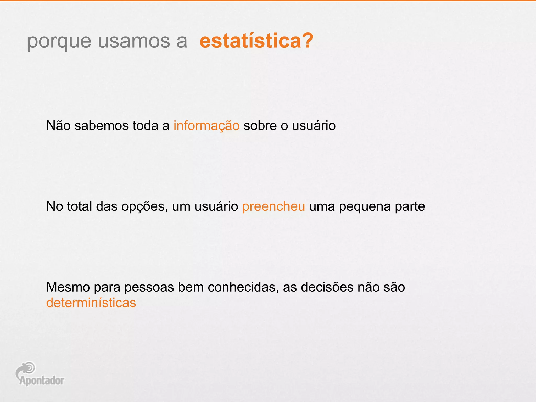 porque usamos a estatística?
Não sabemos toda a informação sobre o usuário
No total das opções, um usuário preencheu uma pequena parte
Mesmo para pessoas bem conhecidas, as decisões não são
determinísticas
 