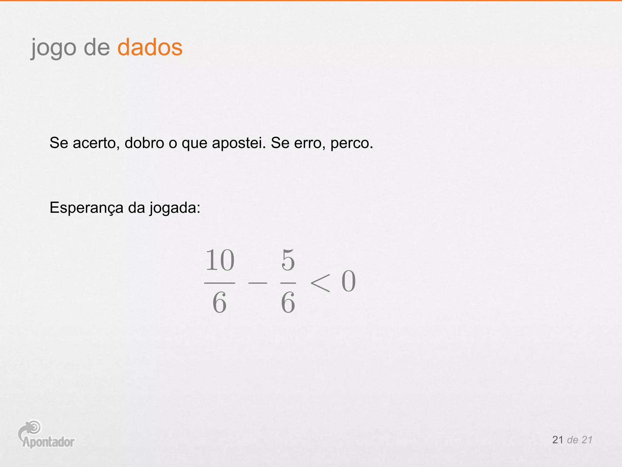 21 de 21
jogo de dados
Se acerto, dobro o que apostei. Se erro, perco.
Esperança da jogada:
10
6
5
6
< 0
 