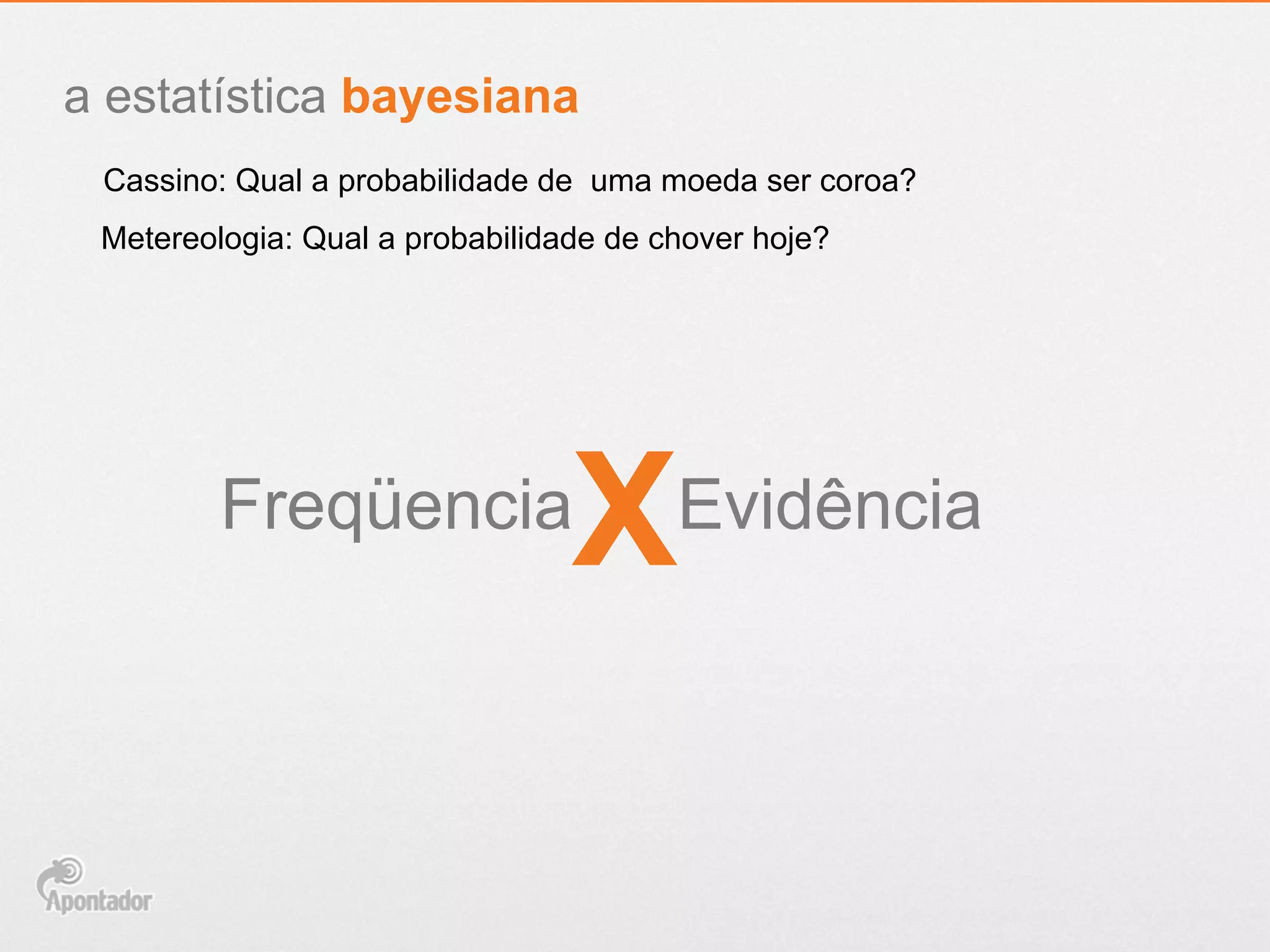 Cassino: Qual a probabilidade de uma moeda ser coroa?
a estatística bayesiana
Metereologia: Qual a probabilidade de chover hoje?
Freqüencia
XEvidência
 
