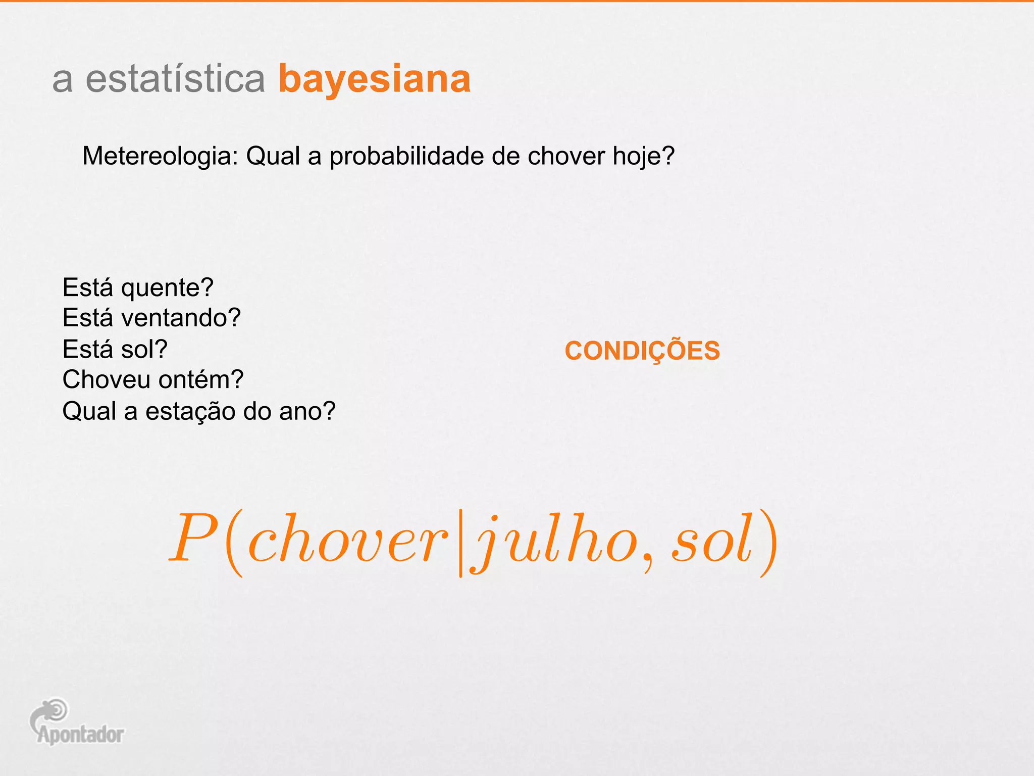 a estatística bayesiana
Metereologia: Qual a probabilidade de chover hoje?
Está quente?
Está ventando?
Está sol?
Choveu ontém?
Qual a estação do ano?
CONDIÇÕES
P(chover|julho, sol)
 