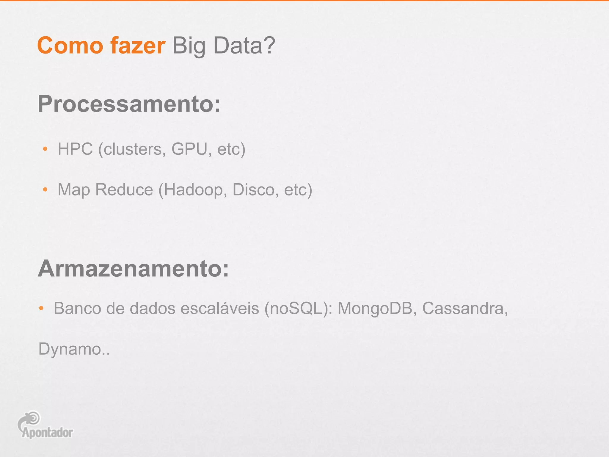 •  HPC (clusters, GPU, etc)
•  Map Reduce (Hadoop, Disco, etc)
Como fazer Big Data?
Processamento:
Armazenamento:
•  Banco de dados escaláveis (noSQL): MongoDB, Cassandra,
Dynamo..
 