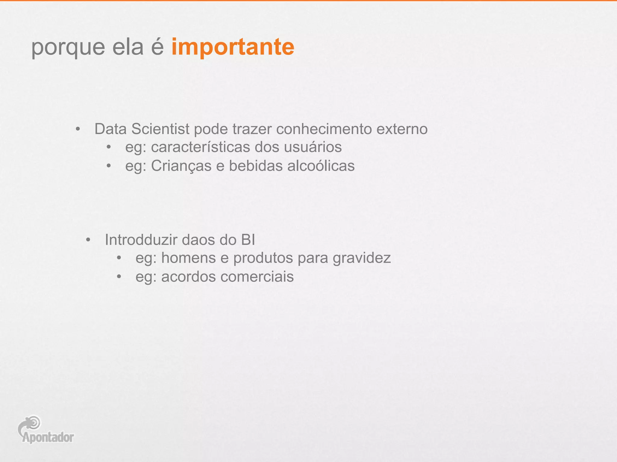 porque ela é importante
•  Data Scientist pode trazer conhecimento externo
•  eg: características dos usuários
•  eg: Crianças e bebidas alcoólicas
•  Introdduzir daos do BI
•  eg: homens e produtos para gravidez
•  eg: acordos comerciais
 