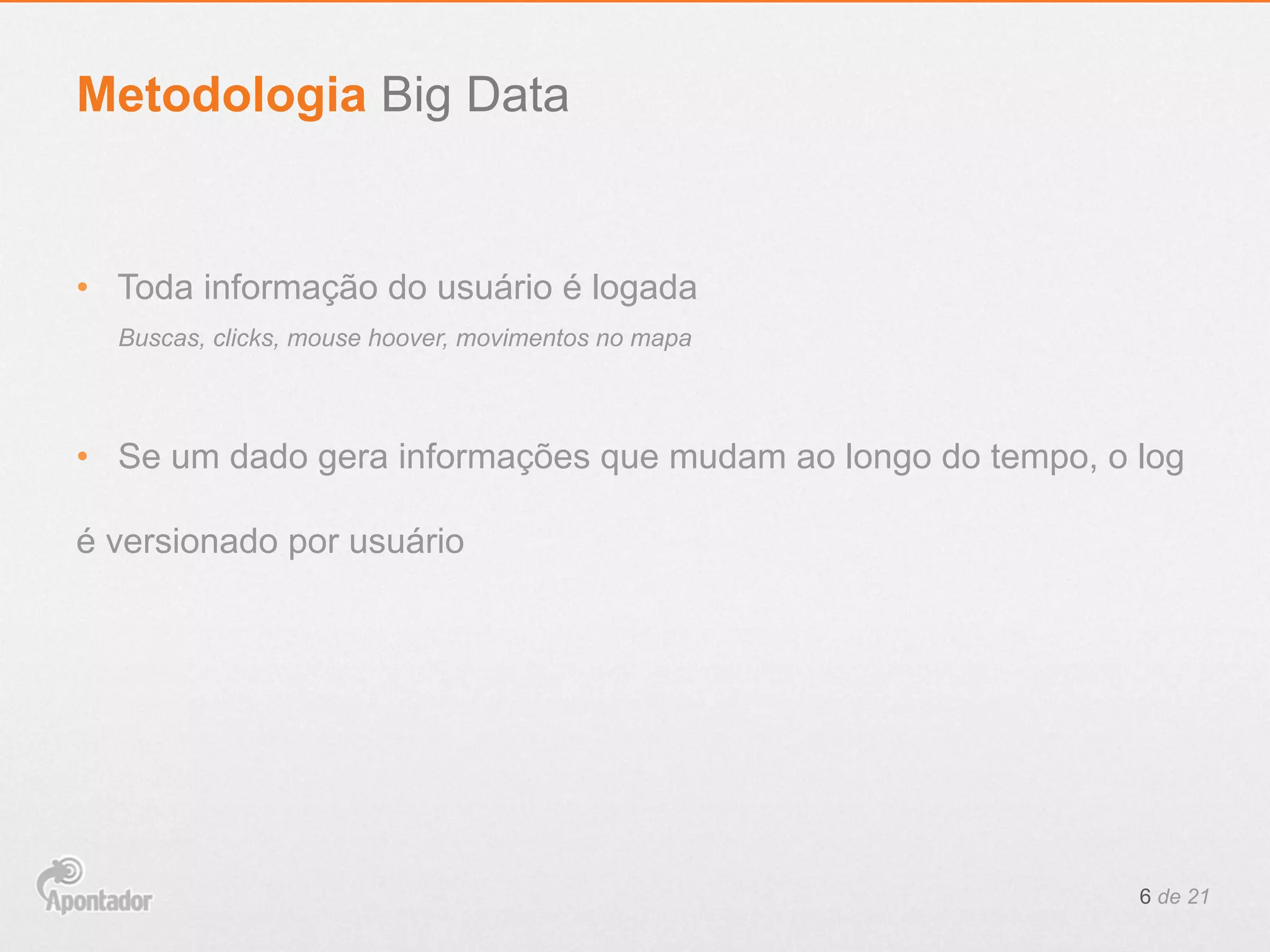 •  Toda informação do usuário é logada
•  Se um dado gera informações que mudam ao longo do tempo, o log
é versionado por usuário
6 de 21
Metodologia Big Data
Buscas, clicks, mouse hoover, movimentos no mapa
 