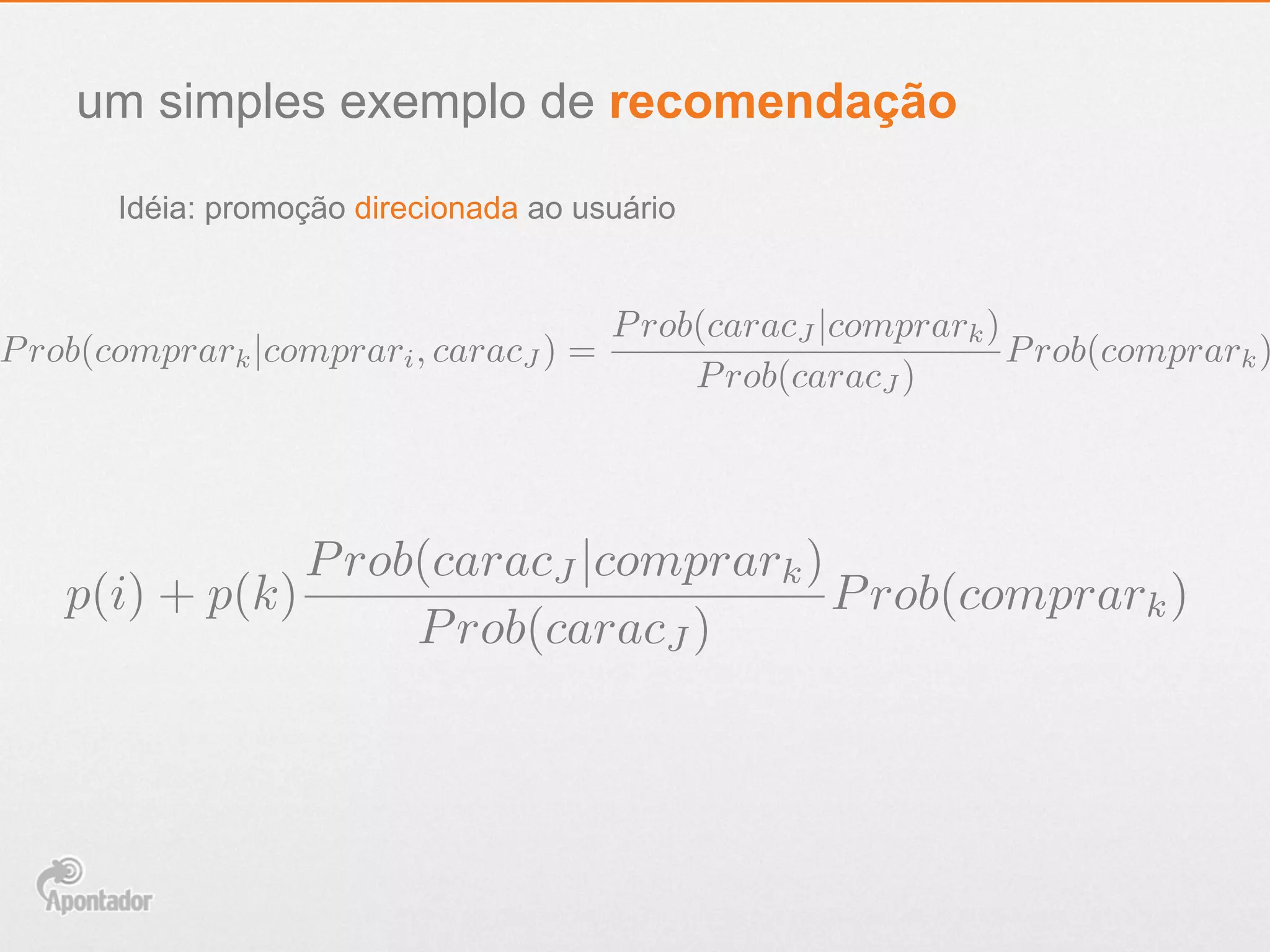 um simples exemplo de recomendação
Idéia: promoção direcionada ao usuário
Prob(comprark|comprari, caracJ ) =
Prob(caracJ |comprark)
Prob(caracJ )
Prob(comprark)
p(i) + p(k)
Prob(caracJ |comprark)
Prob(caracJ )
Prob(comprark)
 