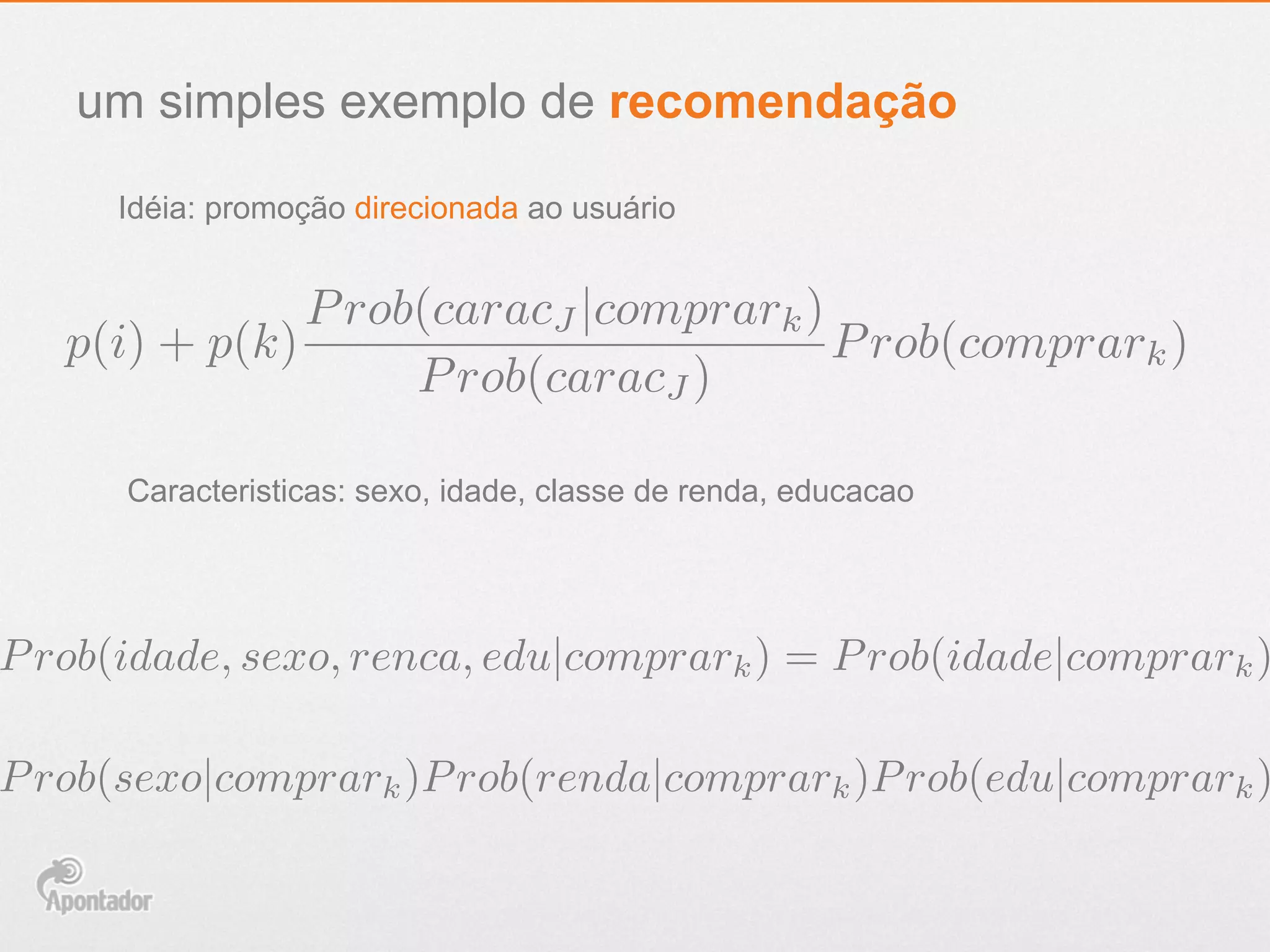 um simples exemplo de recomendação
Idéia: promoção direcionada ao usuário
Caracteristicas: sexo, idade, classe de renda, educacao
p(i) + p(k)
Prob(caracJ |comprark)
Prob(caracJ )
Prob(comprark)
Prob(sexo|comprark)Prob(renda|comprark)Prob(edu|comprark)
Prob(idade, sexo, renca, edu|comprark) = Prob(idade|comprark)
 