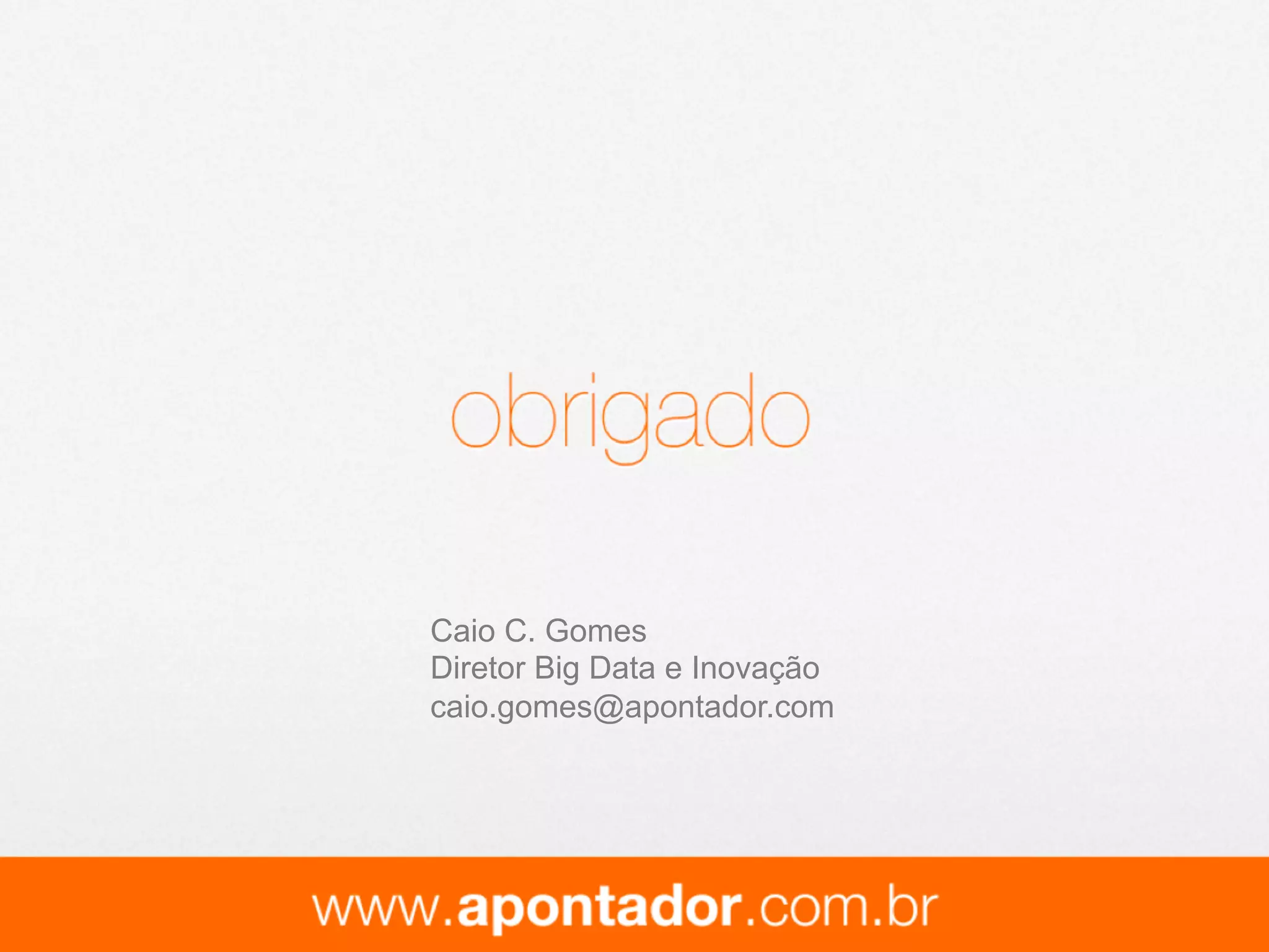 21 de 21
Teorema de Bayes:
brigado!
É possível estimar as probabilidades a partir dos dados de transações
passadas se fizermos algumas hipóteses estatísticas.
Exemplo - hipótese de naïve Bayes - features afetam independentemente a
probabilidade da compra ser realizada.
O MODELO statístico
Prob(Usuario comprar|caracteristicas do usuario)
Prob(caracteristicas do usuario|Usuario comprar)Prob(realizar una compra)
Prob(caracter´ıstica do usuario)
Caio C. Gomes
Diretor Big Data e Inovação
caio.gomes@apontador.com
 