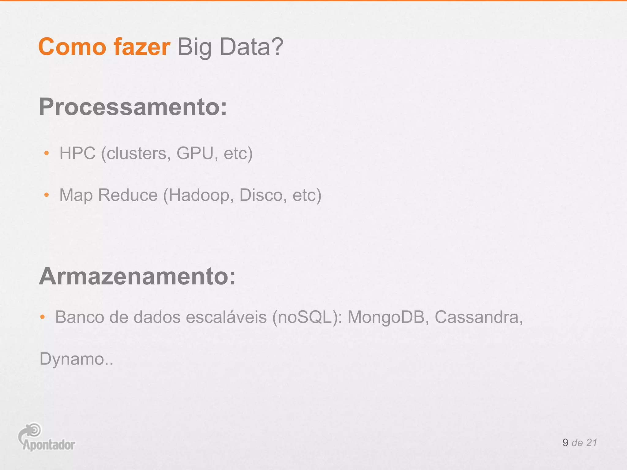 •  HPC (clusters, GPU, etc)
•  Map Reduce (Hadoop, Disco, etc)
9 de 21
Como fazer Big Data?
Processamento:
Armazenamento:
•  Banco de dados escaláveis (noSQL): MongoDB, Cassandra,
Dynamo..
 