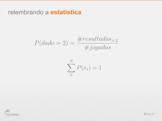 21 de 21
relembrando a estatística
P(dado = 2) =
#resultados=2
#jogadas
NX
0
P(xi) = 1
 