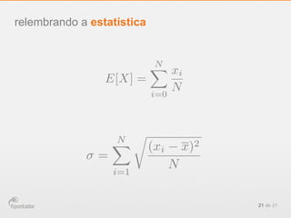 21 de 21
relembrando a estatística
E[X] =
NX
i=0
xi
N
=
NX
i=1
r
(xi x)2
N
 