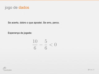 21 de 21
jogo de dados
Se acerto, dobro o que apostei. Se erro, perco.
Esperança da jogada:
10
6
5
6
< 0
 