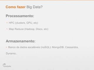 •  HPC (clusters, GPU, etc)
•  Map Reduce (Hadoop, Disco, etc)
Como fazer Big Data?
Processamento:
Armazenamento:
•  Banco de dados escaláveis (noSQL): MongoDB, Cassandra,
Dynamo..
 