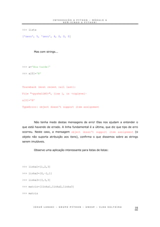 18
>>> lista
['zero', 5, 'zero', 4, 0, 0, 0]
>>> a='Boa tarde!'
>>> a[0]='N'
Traceback (most recent call last):
File "<pyshell#3>", line 1, in -toplevel-
a[0]='N'
TypeError: object doesn't support item assignment
<0 & 9 )
"& & 4 ! O
< ! object doesn't support item assignment '
*) 0 * 30 +! *
"
* 30
>>> linha1=[1,2,3]
>>> linha2=[0,-1,1]
>>> linha3=[3,3,3]
>>> matriz=[linha1,linha2,linha3]
>>> matriz
 