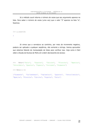 28
`" 4 O
$ * 4 O ' O+ MCN M N!
O
>>> a.count(3)
1
`" " ! !
K ! 0 F
30 F ) "
* / O & O
>>> Mohs=['Talco', 'Gipsita', 'Calcita', 'Fluorita', 'Apatita',
'Ortoclásio', 'Quartzo', 'Topázio', 'Coríndon', 'Diamante']
>>> Mohs[::-1]
['Diamante', 'Corxedndon', 'Topxe1zio', 'Quartzo', 'Ortoclxe1sio',
'Apatita', 'Fluorita', 'Calcita', 'Gipsita', 'Talco']
 