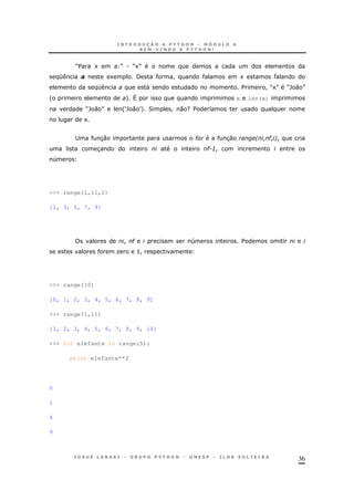 36
M$ 1 N. M1N
K 1 / ! +
K " $ ! M1N M`0 N
' + ^ x len(x)
M`0 N 'S`0 T+ 2 ! 0 ?$ 8
1
; 30 # 30 2 # 6!
3 # :!
4
>>> range(1,11,2)
[1, 3, 5, 7, 9]
! # 4 $
O >!
>>> range(10)
[0, 1, 2, 3, 4, 5, 6, 7, 8, 9]
>>> range(1,11)
[1, 2, 3, 4, 5, 6, 7, 8, 9, 10]
>>> for elefante in range(5):
print elefante**2
0
1
4
9
 
