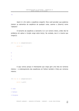 37
16
# * K 2A6 $ *
& K % % ! '*O +
M N
& K ' & C+ 4 ! 0 0 &"
* 30 * ' + < !
236
>>> for i in range(len(a)):
print i
0
1
2
4
3 K $%& * 4
>>> for i in range(len(a)):
print i,a[i]
0 João
1 Rafael
2 Douglas
 