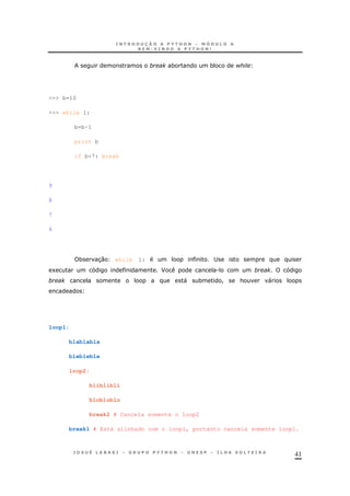 41
* * $
>>> b=10
>>> while 1:
b=b-1
print b
if b<7: break
9
8
7
6
* 30 while 1: ;
1 F .
" * ! & "
loop1:
blablabla
blebleble
loop2:
bliblibli
blobloblo
break2 # Cancela somente o loop2
break1 # Está alinhado com o loop1, portanto cancela somente loop1.
 