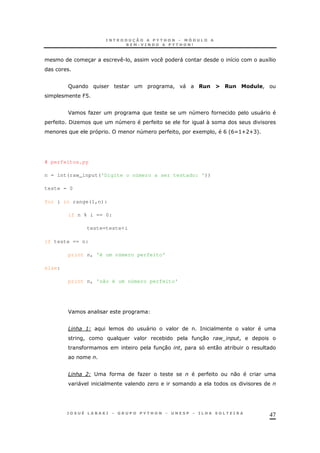 47
3 . ! " 8 18
R ! " )! I )! &()=!
J@
F O 4 "
/O 4 
4 ! 1 ! B 'BX>UAUC+
# perfeitos.py
n = int(raw_input('Digite o número a ser testado: '))
teste = 0
for i in range(1,n):
if n % i == 0:
teste=teste+i
if teste == n:
print n, 'é um número perfeito'
else:
print n, 'não é um número perfeito'
F
D :H " =
! * 30 $! !
30 ! 0 *
D 0H; O 0
" O
 