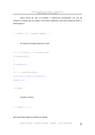 70
37 . ! O
$ * ! * ) =/5
from módulo import função1, função2, ...
2 37 !
>>> from circulos import potencia,nada
>>> potencia(2,3)
8
>>> potencia(3)
9
>>> print potencia.__doc__
potencia(x,y) eleva x a potencia y.
Default: y=2.
>>> nada()
; 1
from modulo import *
0 37
 