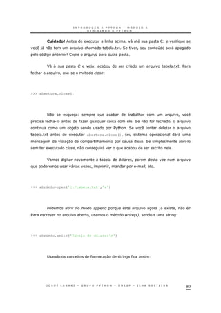 80
S).(#(& 1 & ! "
)" 0 & * 1 2 ! 4 "
9
F" G ) * * 1 $
& ! .
>>> abertura.close()
<0 3 * * & !
& . O 2 0 & !
*) $%& 2
* 1 1 abertura.close()! "
30 & 2 * .
1 ! 0 " *
F * ! O
" O ! ! . !
>>> abrindo=open('c:/tabela.txt','a')
$ * )" 1 ! 0 ?
$ * ! $ 26!
>>> abrindo.write('Tabela de dólaresn')
; 30
 