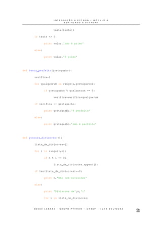 96
teste=teste+1
if teste <> 0:
print valor,'não é primo'
else:
print valor,'é primo'
def testa_perfeito(gretagarbo):
verifica=1
for qualquerum in range(1,gretagarbo):
if gretagarbo % qualquerum == 0:
verifica=verifica+qualquerum
if verifica == gretagarbo:
print gretagarbo,'é perfeito'
else:
print gretagarbo,'não é perfeito'
def procura_divisores(n):
lista_de_divisores=[]
for i in range(1,n):
if n % i == 0:
lista_de_divisores.append(i)
if len(lista_de_divisores)==0:
print n,'Não tem divisores'
else:
print 'Divisores de',n,':'
for i in lista_de_divisores:
 