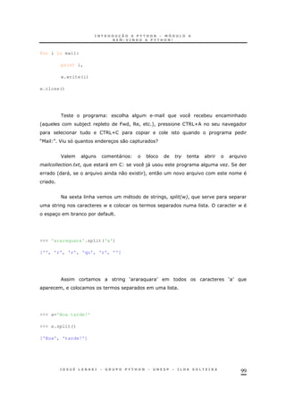 99
for i in mail:
print i,
w.write(i)
w.close()
& . * &
' *) J- ! 6 ! +! 65U
65U
M N F 3 0 ?
F " * *
+ ! " )" O 2
' "! 0 1 +! 0
< 1 & ! 2$6!
$ $
3 *
>>> 'araraquara'.split('a')
['', 'r', 'r', 'qu', 'r', '']
S T ST
!
>>> a='Boa tarde!'
>>> a.split()
['Boa', 'tarde!']
 