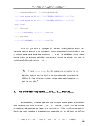 22
>>> s1.update_position(), s2.update_position()
Star1 está agora em (0.43251725889582815, 9.5024820736664353).
Star2 está agora em (0.50694145748064412, 1.6160935722866276).
(None, None)
>>> s1.position
(0.43251725889582815, 9.5024820736664353)
>>> s2.position
(0.50694145748064412, 1.6160935722866276)
J 30 *
: ! " 1 K . * $ : !
: 3 ? 8
& * ! 0
*
; (None, None)
# ") .
@5 ;'- . + $
$ $ ) /
0A ! ,.' $ -,!, A
! *
* ! 37 !
! $%& *
! ) 4 * .
 