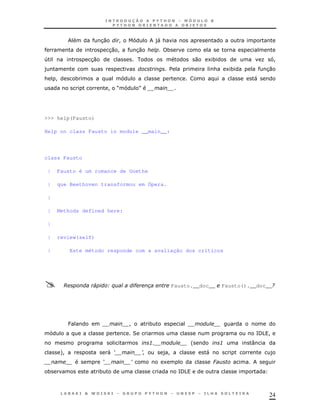 24
30 ! )"&
30 ! 30 *
4 30 0 1* K !
) $ & 1* 30
& ! * "
! R S
>>> help(Fausto)
Help on class Fausto in module __main__:
class Fausto
| Fausto é um romance de Goethe
| que Beethoven transformou em Ópera.
|
| Methods defined here:
|
| review(self)
| Este método responde com a avaliação dos críticos
A 4 B$ " Fausto.__doc__ Fausto().__doc__/
P ! *
2 =/5 !
3' ' 3 :
+! " 9 : )! " )
9 : 1 6
* * =/5
 