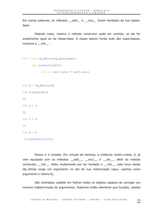 33
! & .
*
P ! !
1 .* * 1 & !
>>> class Op_Extras(Op_Avancadas):
def quadrado(self):
return self.valor * self.valor
>>> d = Op_Extras(6)
>>> d.quadrado()
36
>>> d + a
62
>>> c + d
10
>>> d / b
-0.2608695652173913
$ # & 3! : . ! !)"
TT !TT ! TT !
"! 1 & !
F+ 1 30 ' !
D+
20 & $%& *) K
4 $ 0 * " ,
 