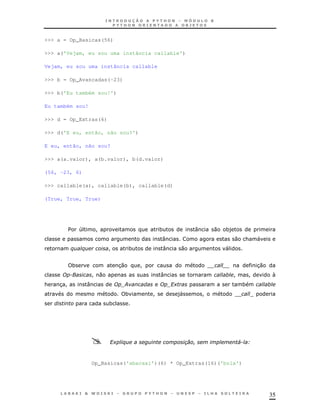 35
>>> a = Op_Basicas(56)
>>> a('Vejam, eu sou uma instância callable')
Vejam, eu sou uma instância callable
>>> b = Op_Avancadas(-23)
>>> b('Eu também sou!')
Eu também sou!
>>> d = Op_Extras(6)
>>> d('E eu, então, não sou?')
E eu, então, não sou?
>>> a(a.valor), a(b.valor), b(d.valor)
(56, -23, 6)
>>> callable(a), callable(b), callable(d)
(True, True, True)
$ 4 ! * : 0 *)
: 0 & "
$ $ ! * : 0 "
* 30 ! 30
! 0 : ! ! N
& 3 ! : ; F+ *
* ! )" ! TT T
*
F+ $ 4 B
Op_Basicas('abacaxi')(6) * Op_Extras(16)('bola')
 