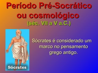 Período Pré-SocráticoPeríodo Pré-Socrático
ou cosmológicoou cosmológico
(séc. VII a V a.C.)(séc. VII a V a.C.)
Sócrates é considerado umSócrates é considerado um
marco no pensamentomarco no pensamento
grego antigo.grego antigo.
 