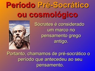 PeríodoPeríodo Pré-SocráticoPré-Socrático
ou cosmológicoou cosmológico
Sócrates é consideradoSócrates é considerado
um marco noum marco no
pensamento gregopensamento grego
antigo.antigo.
Portanto, chamamos de pré-socrático oPortanto, chamamos de pré-socrático o
período que antecedeu ao seuperíodo que antecedeu ao seu
pensamento.pensamento.
 