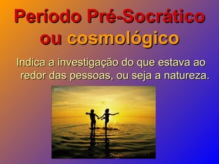 Período Pré-SocráticoPeríodo Pré-Socrático
ouou cosmológicocosmológico
Indica a investigação do que estava aoIndica a investigação do que estava ao
redor das pessoas, ou seja a natureza.redor das pessoas, ou seja a natureza.
 