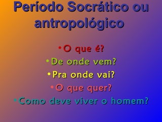Período Socrático ouPeríodo Socrático ou
antropológicoantropológico
•O que é?O que é?
•De onde vem?De onde vem?
•Pra onde vai?Pra onde vai?
•O que quer?O que quer?
•Como deve viver o homem?Como deve viver o homem?
 
