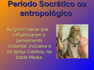 Período Socrático ouPeríodo Socrático ou
antropológicoantropológico
Surgiram idéias queSurgiram idéias que
influenciaram oinfluenciaram o
pensamentopensamento
ocidental, inclusive oocidental, inclusive o
da Igreja Católica, nada Igreja Católica, na
Idade Média.Idade Média.
 