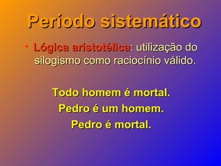 Período sistemáticoPeríodo sistemático
• Lógica aristotélicaLógica aristotélica: utilização do: utilização do
silogismo como raciocínio válido.silogismo como raciocínio válido.
Todo homem é mortal.Todo homem é mortal.
Pedro é um homem.Pedro é um homem.
Pedro é mortal.Pedro é mortal.
 