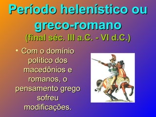 Período helenístico ouPeríodo helenístico ou
greco-romanogreco-romano
(final séc. III a.C. - VI d.C.)(final séc. III a.C. - VI d.C.)
• Com o domínioCom o domínio
político dospolítico dos
macedônios emacedônios e
romanos, oromanos, o
pensamento gregopensamento grego
sofreusofreu
modificações.modificações.
 