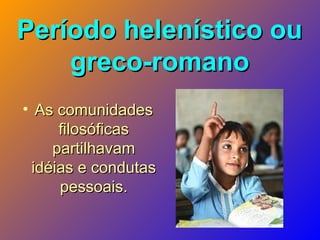 Período helenístico ouPeríodo helenístico ou
greco-romanogreco-romano
• As comunidadesAs comunidades
filosóficasfilosóficas
partilhavampartilhavam
idéias e condutasidéias e condutas
pessoais.pessoais.
 
