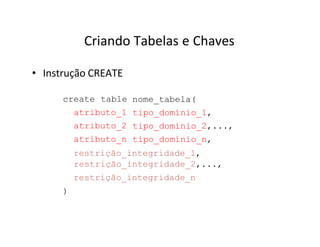 Criando Tabelas e Chaves
• Instrução CREATE
create table
atributo_1
atributo_2
atributo_n
nome_tabela(
tipo_domínio_1,
tipo_domínio_2,...,
tipo_domínio_n,
restrição_integridade_1,
restrição_integridade_2,...,
restrição_integridade_n
)
 