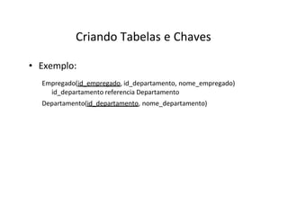 Criando Tabelas e Chaves
• Exemplo:
Empregado(id_empregado, id_departamento, nome_empregado)
id_departamento referencia Departamento
Departamento(id_departamento, nome_departamento)
 